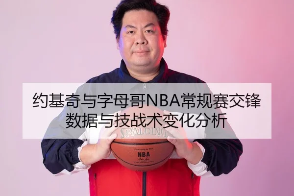 约基奇与字母哥NBA常规赛交锋数据与技战术变化分析 | bbsports