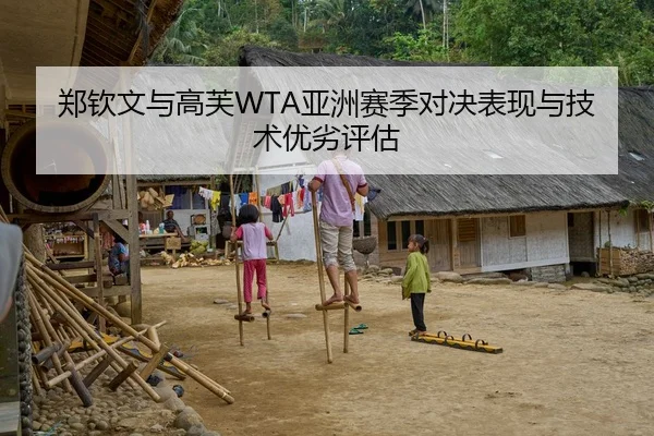 郑钦文与高芙WTA亚洲赛季对决表现与技术优劣评估