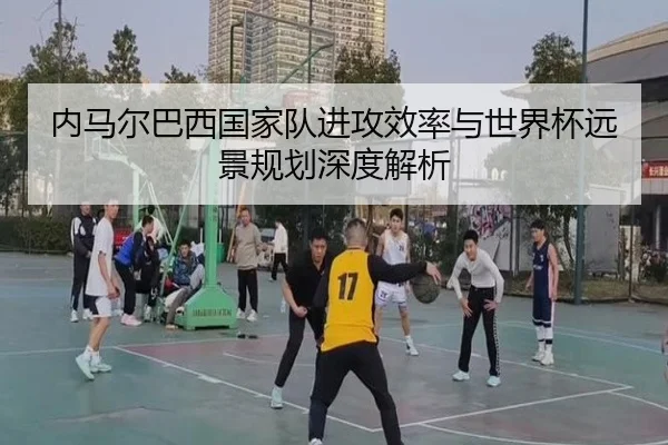 内马尔巴西国家队进攻效率与世界杯远景规划深度解析（bbsports）